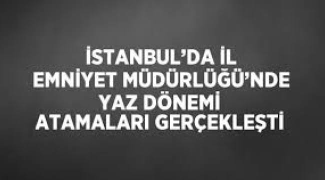 İstanbul Emniyet Müdürlüğü’nde 2024 Yaz Dönemi Atama Haberleri